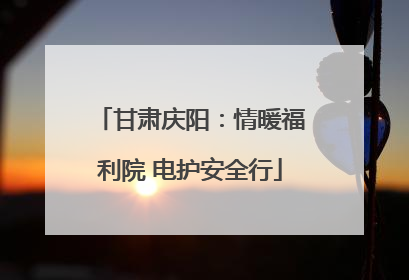 甘肃庆阳：情暖福利院 电护安全行